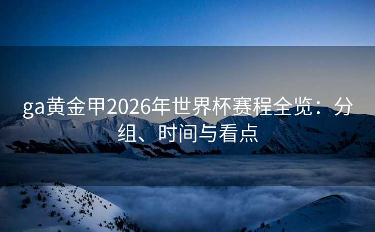 ga黄金甲2026年世界杯赛程全览:分组、时间与看点 ga黄金甲2026年世界杯赛程全览:分组、时间与看点