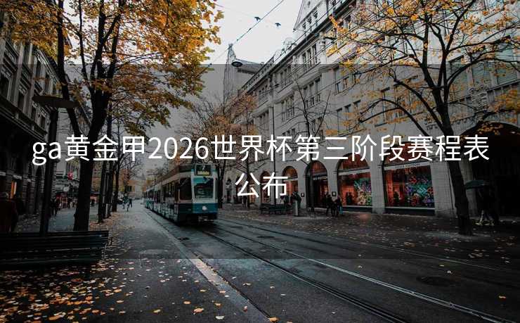 ga黄金甲2026世界杯第三阶段赛程表公布