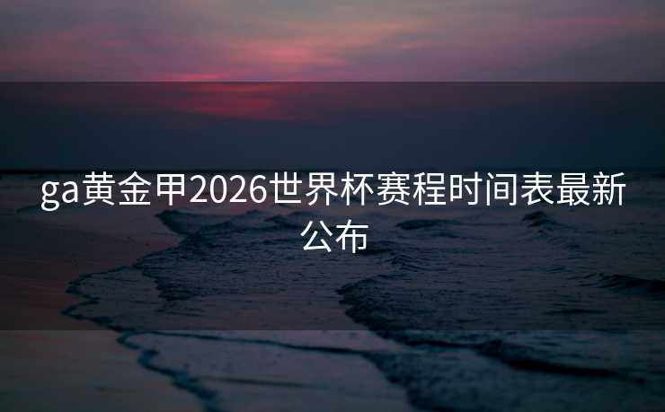 ga黄金甲2026世界杯赛程时间表最新公布