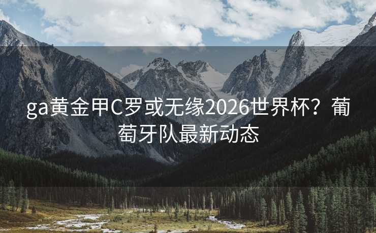ga黄金甲C罗或无缘2026世界杯？葡萄牙队最新动态