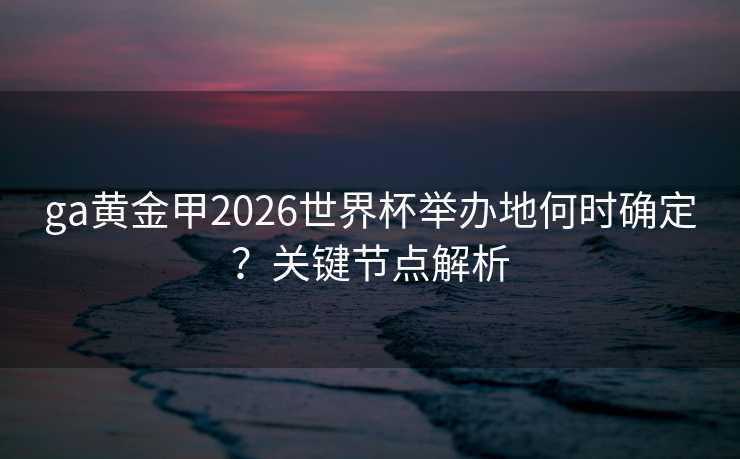 ga黄金甲2026世界杯举办地何时确定?关键节点解析 ga黄金甲2026世界杯举办地何时确定?关键节点解析