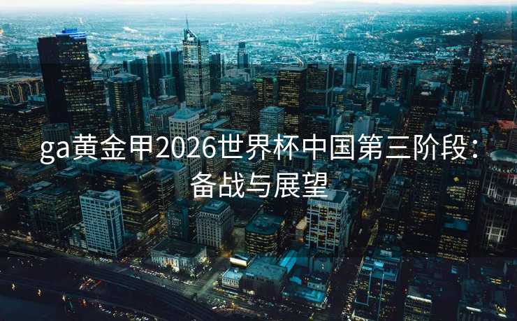 ga黄金甲2026世界杯中国第三阶段：备战与展望