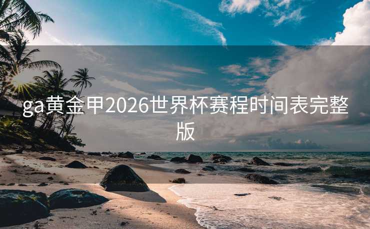 ga黄金甲2026世界杯赛程时间表完整版 ga黄金甲2026世界杯赛程时间表完整版