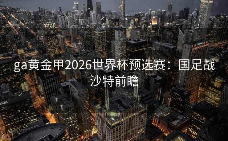 ga黄金甲2026世界杯预选赛:国足战沙特前瞻 ga黄金甲2026世界杯预选赛:国足战沙特前瞻