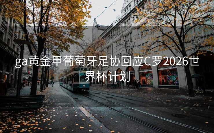 ga黄金甲葡萄牙足协回应C罗2026世界杯计划 ga黄金甲葡萄牙足协回应C罗2026世界杯计划