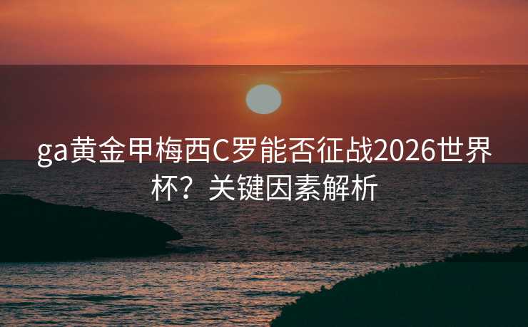 ga黄金甲梅西C罗能否征战2026世界杯?关键因素解析 ga黄金甲梅西C罗能否征战2026世界杯?关键因素解析