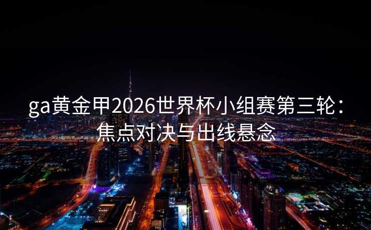 ga黄金甲2026世界杯小组赛第三轮：焦点对决与出线悬念