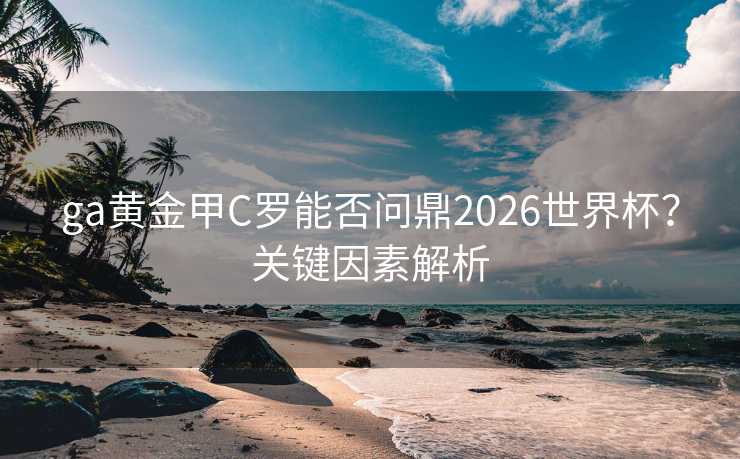 ga黄金甲C罗能否问鼎2026世界杯？关键因素解析