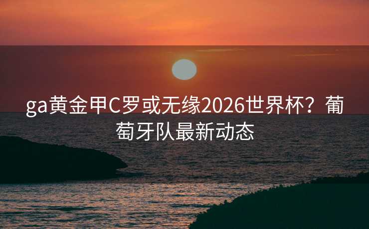 ga黄金甲C罗或无缘2026世界杯？葡萄牙队最新动态