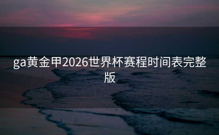 ga黄金甲2026世界杯赛程时间表完整版 ga黄金甲2026世界杯赛程时间表完整版