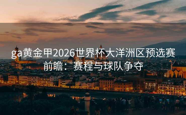 ga黄金甲2026世界杯大洋洲区预选赛前瞻:赛程与球队争夺 ga黄金甲2026世界杯大洋洲区预选赛前瞻:赛程与球队争夺