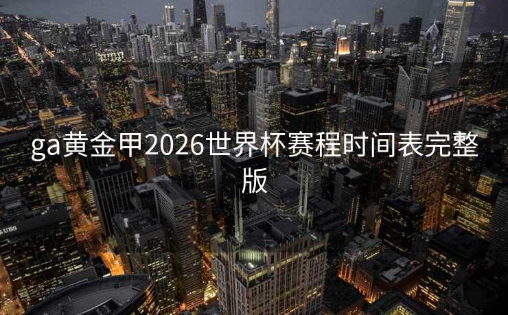 ga黄金甲2026世界杯赛程时间表完整版 ga黄金甲2026世界杯赛程时间表完整版