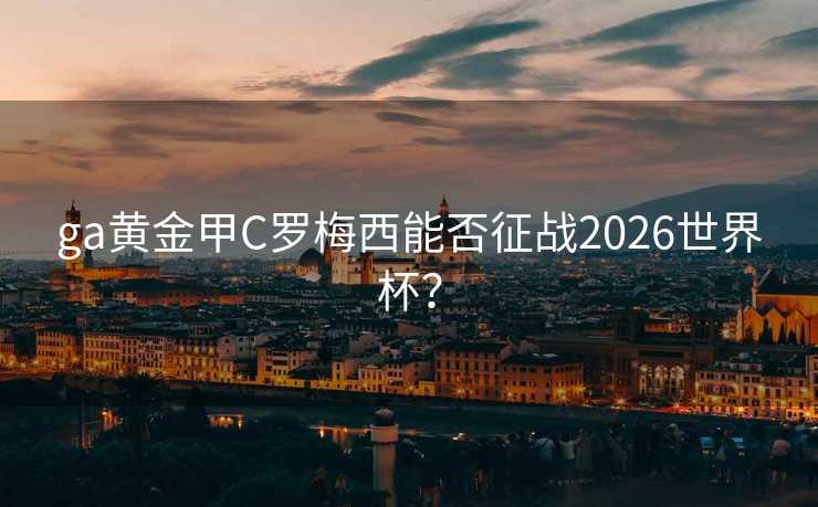 ga黄金甲C罗梅西能否征战2026世界杯？