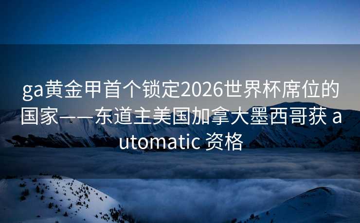 ga黄金甲首个锁定2026世界杯席位的国家——东道主美国加拿大墨西哥获 automatic 资格