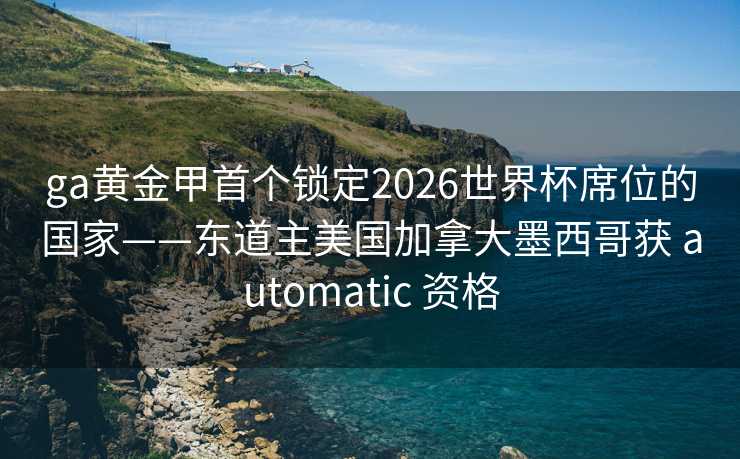 ga黄金甲首个锁定2026世界杯席位的国家——东道主美国加拿大墨西哥获 automatic 资格