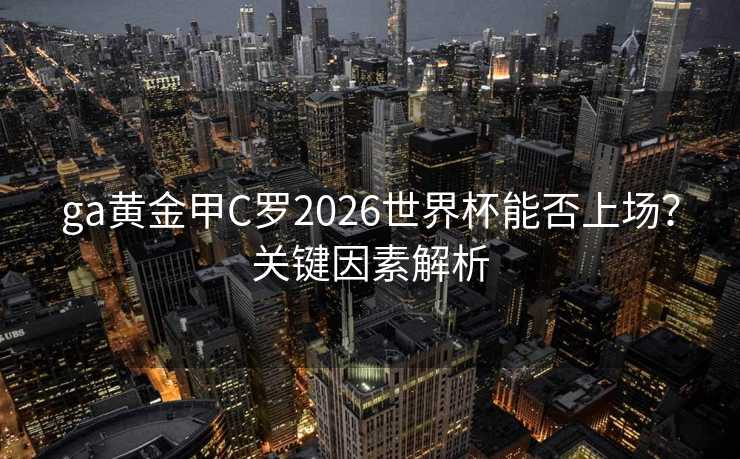 ga黄金甲C罗2026世界杯能否上场？关键因素解析