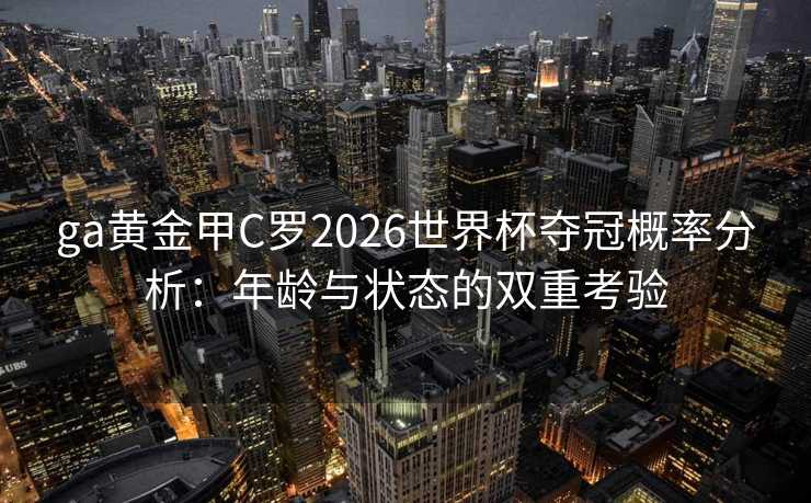 ga黄金甲C罗2026世界杯夺冠概率分析:年龄与状态的双重考验 ga黄金甲C罗2026世界杯夺冠概率分析:年龄与状态的双重考验
