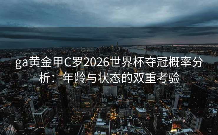 ga黄金甲C罗2026世界杯夺冠概率分析:年龄与状态的双重考验 ga黄金甲C罗2026世界杯夺冠概率分析:年龄与状态的双重考验