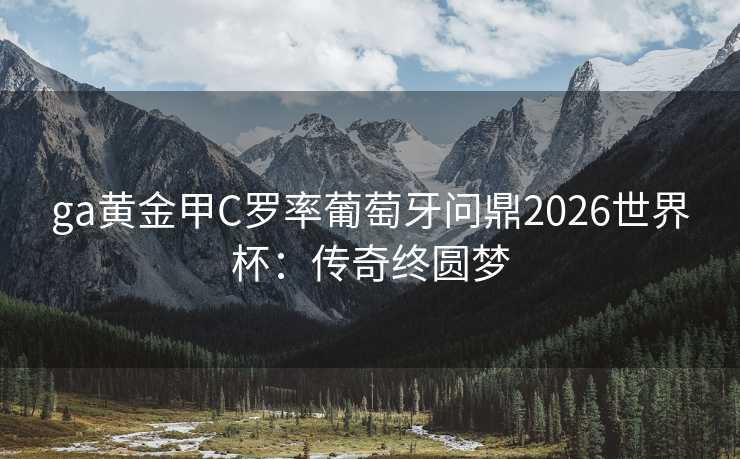 ga黄金甲C罗率葡萄牙问鼎2026世界杯:传奇终圆梦 ga黄金甲C罗率葡萄牙问鼎2026世界杯:传奇终圆梦
