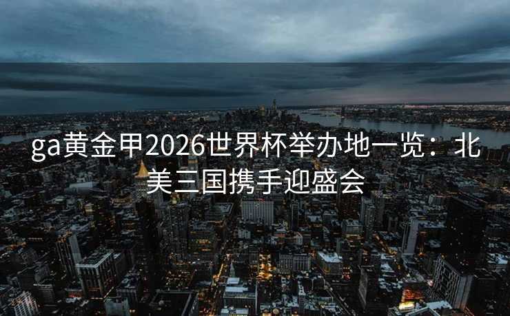 ga黄金甲2026世界杯举办地一览:北美三国携手迎盛会 ga黄金甲2026世界杯举办地一览:北美三国携手迎盛会